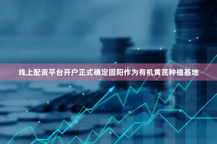 线上配资平台开户正式确定固阳作为有机黄芪种植基地