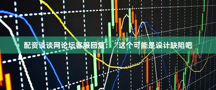配资谈谈网论坛客服回复：“这个可能是设计缺陷吧