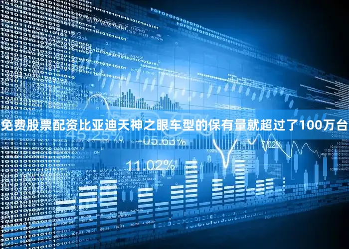 免费股票配资比亚迪天神之眼车型的保有量就超过了100万台