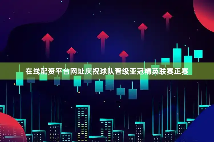 在线配资平台网址庆祝球队晋级亚冠精英联赛正赛