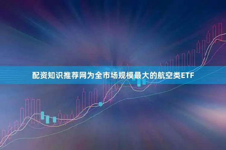 配资知识推荐网为全市场规模最大的航空类ETF