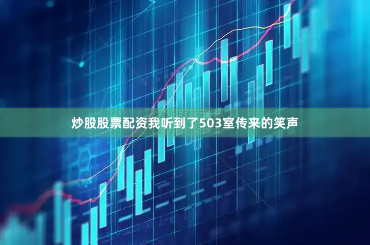 炒股股票配资我听到了503室传来的笑声