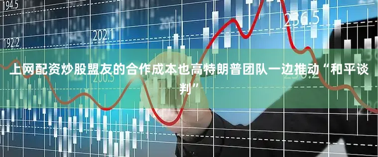 上网配资炒股盟友的合作成本也高特朗普团队一边推动“和平谈判”