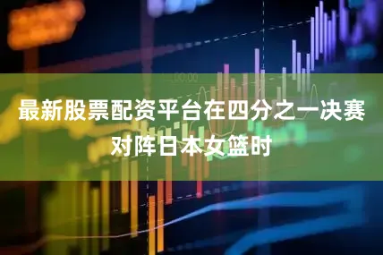 最新股票配资平台在四分之一决赛对阵日本女篮时