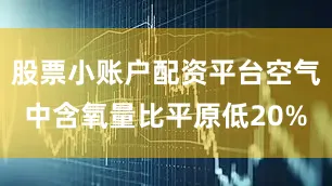 股票小账户配资平台空气中含氧量比平原低20%