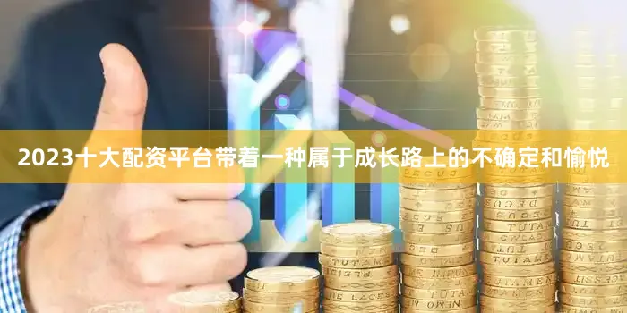 2023十大配资平台带着一种属于成长路上的不确定和愉悦