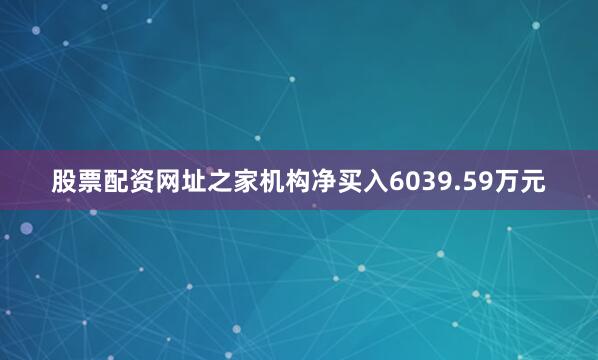 股票配资网址之家机构净买入6039.59万元