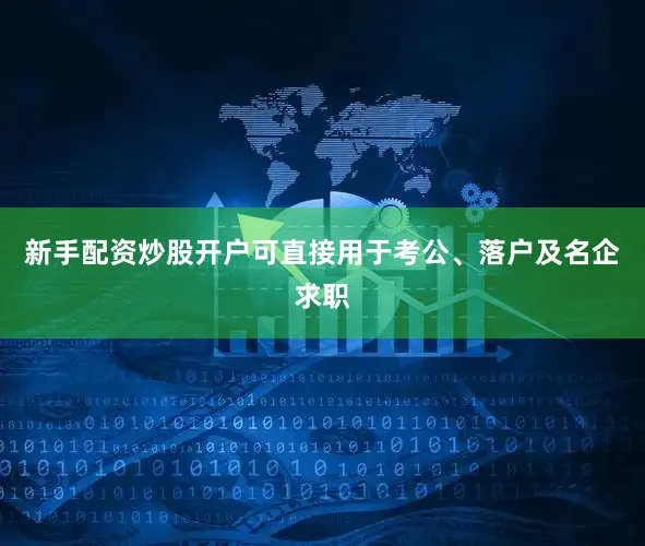 新手配资炒股开户可直接用于考公、落户及名企求职