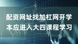 配资网址找加杠网开学本应进入大四课程学习