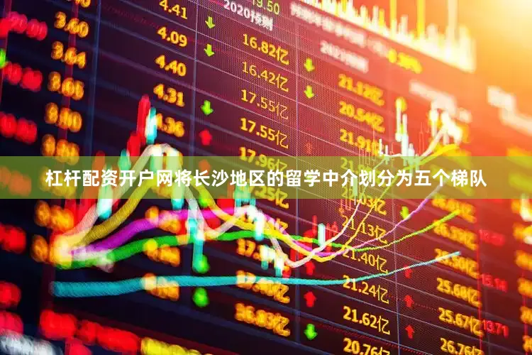 杠杆配资开户网将长沙地区的留学中介划分为五个梯队