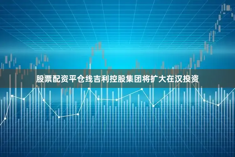 股票配资平仓线吉利控股集团将扩大在汉投资