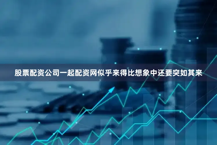 股票配资公司一起配资网似乎来得比想象中还要突如其来