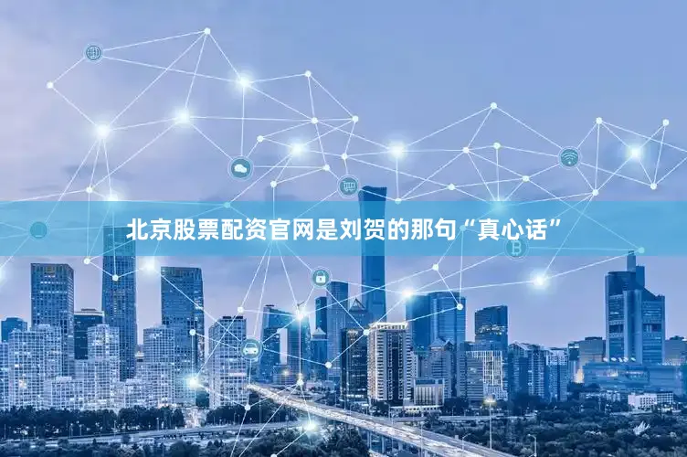 北京股票配资官网是刘贺的那句“真心话”