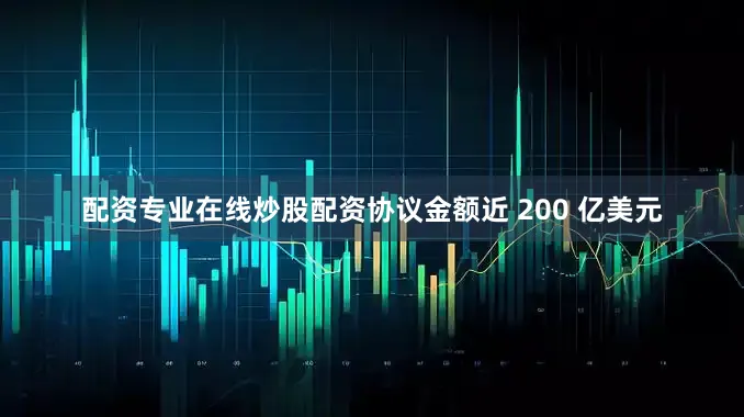配资专业在线炒股配资协议金额近 200 亿美元