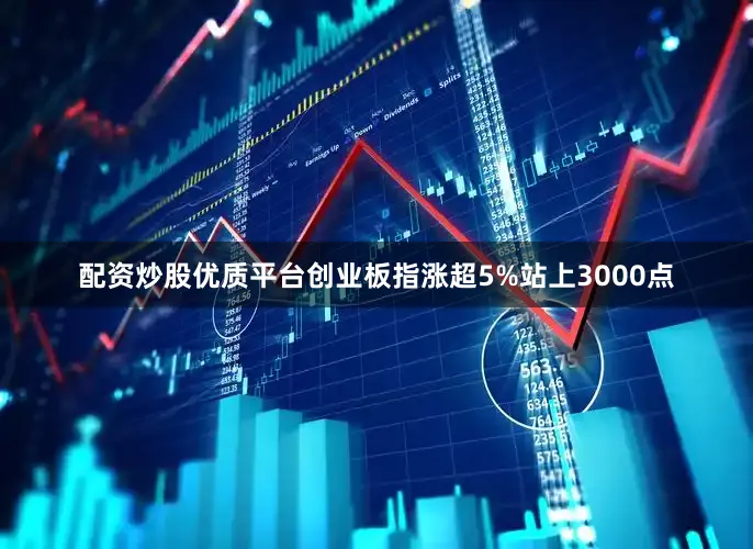 配资炒股优质平台创业板指涨超5%站上3000点