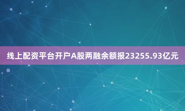 线上配资平台开户A股两融余额报23255.93亿元