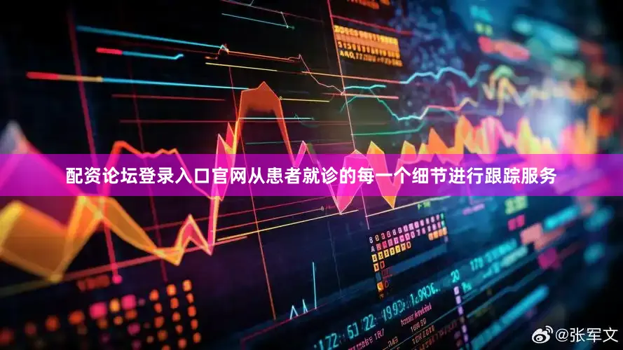 配资论坛登录入口官网从患者就诊的每一个细节进行跟踪服务