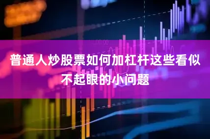 普通人炒股票如何加杠杆这些看似不起眼的小问题
