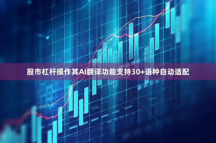 股市杠杆操作其AI翻译功能支持30+语种自动适配