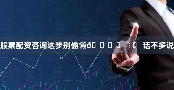 股票配资咨询这步别偷懒🙅‍♂️ 话不多说