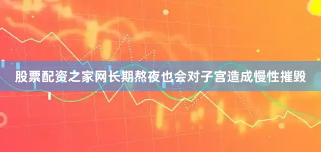 股票配资之家网长期熬夜也会对子宫造成慢性摧毁