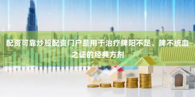 配资可靠炒股配资门户是用于治疗脾阳不足、脾不统血之证的经典方剂