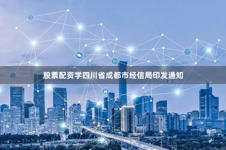 股票配资学四川省成都市经信局印发通知