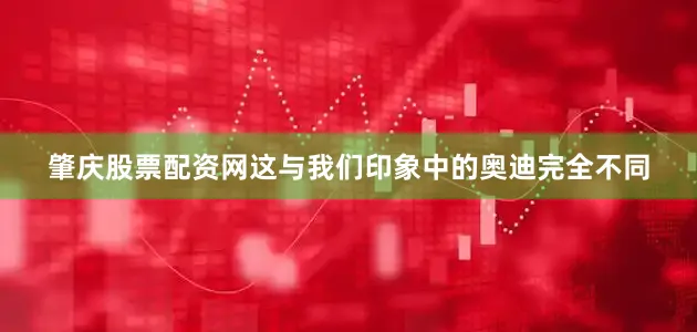 肇庆股票配资网这与我们印象中的奥迪完全不同
