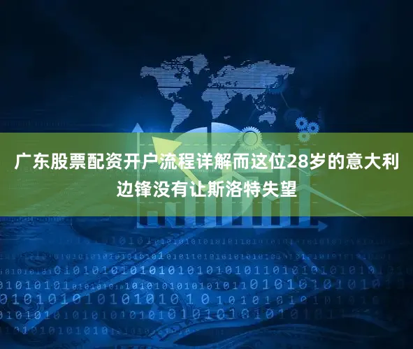 广东股票配资开户流程详解而这位28岁的意大利边锋没有让斯洛特失望