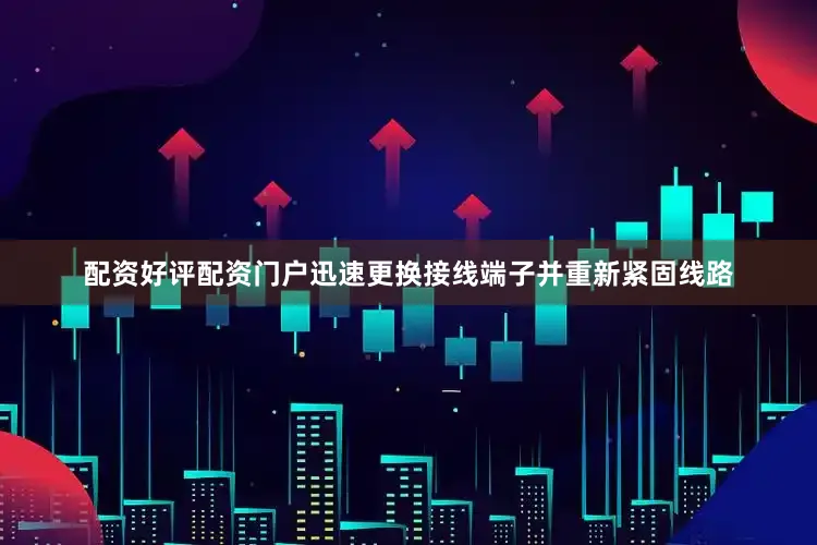 配资好评配资门户迅速更换接线端子并重新紧固线路
