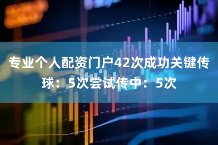 专业个人配资门户42次成功关键传球：5次尝试传中：5次