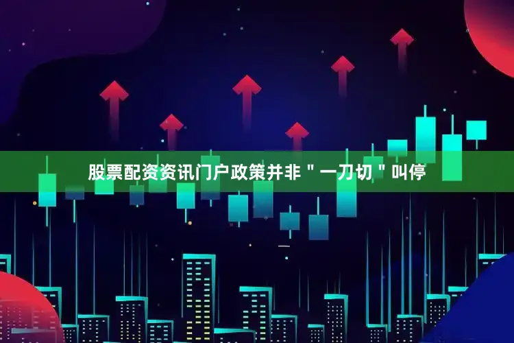 股票配资资讯门户政策并非＂一刀切＂叫停