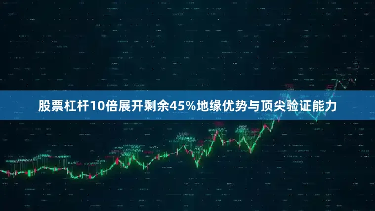 股票杠杆10倍展开剩余45%地缘优势与顶尖验证能力