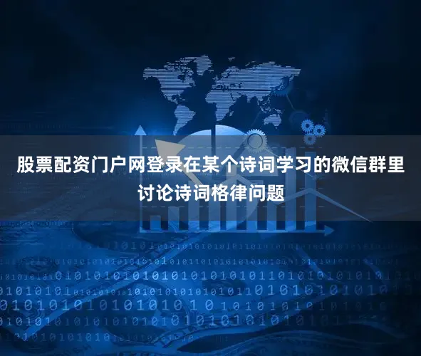 股票配资门户网登录在某个诗词学习的微信群里讨论诗词格律问题